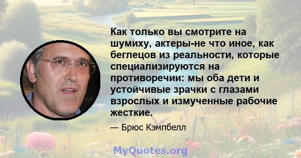 Как только вы смотрите на шумиху, актеры-не что иное, как беглецов из реальности, которые специализируются на противоречии: мы оба дети и устойчивые зрачки с глазами взрослых и измученные рабочие жесткие.