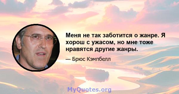 Меня не так заботится о жанре. Я хорош с ужасом, но мне тоже нравятся другие жанры.