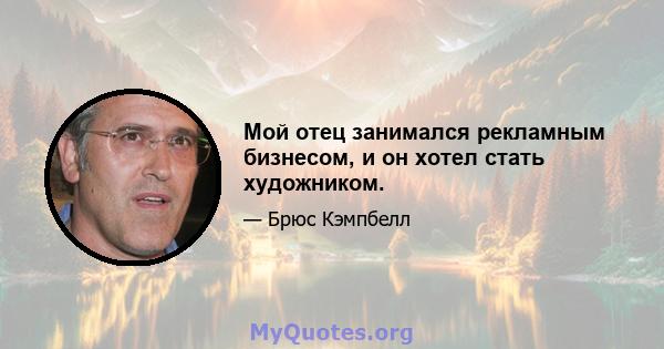 Мой отец занимался рекламным бизнесом, и он хотел стать художником.