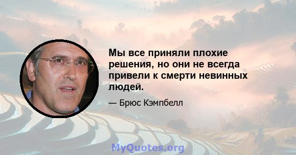 Мы все приняли плохие решения, но они не всегда привели к смерти невинных людей.