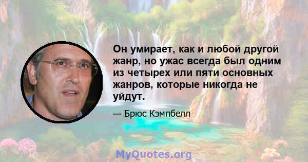 Он умирает, как и любой другой жанр, но ужас всегда был одним из четырех или пяти основных жанров, которые никогда не уйдут.