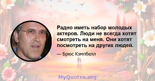 Радно иметь набор молодых актеров. Люди не всегда хотят смотреть на меня. Они хотят посмотреть на других людей.