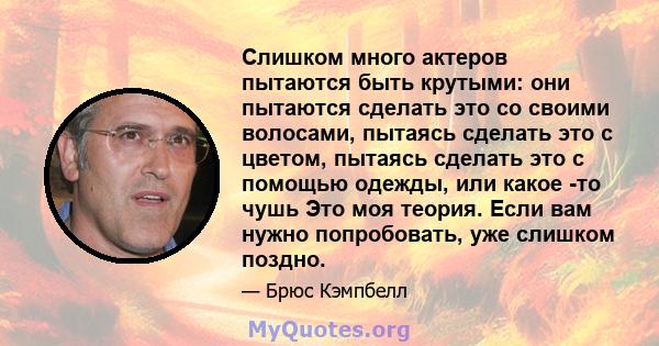 Слишком много актеров пытаются быть крутыми: они пытаются сделать это со своими волосами, пытаясь сделать это с цветом, пытаясь сделать это с помощью одежды, или какое -то чушь Это моя теория. Если вам нужно