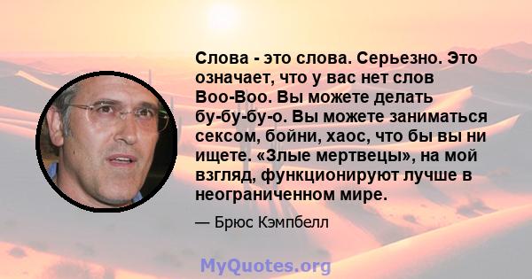 Слова - это слова. Серьезно. Это означает, что у вас нет слов Boo-Boo. Вы можете делать бу-бу-бу-о. Вы можете заниматься сексом, бойни, хаос, что бы вы ни ищете. «Злые мертвецы», на мой взгляд, функционируют лучше в