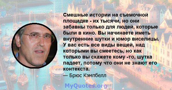 Смешные истории на съемочной площадке - их тысячи, но они забавны только для людей, которые были в кино. Вы начинаете иметь внутренние шутки и юмор виселицы. У вас есть все виды вещей, над которыми вы смеетесь, но как