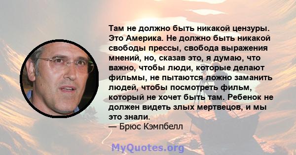 Там не должно быть никакой цензуры. Это Америка. Не должно быть никакой свободы прессы, свобода выражения мнений, но, сказав это, я думаю, что важно, чтобы люди, которые делают фильмы, не пытаются ложно заманить людей,