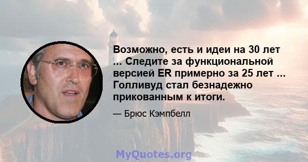 Возможно, есть и идеи на 30 лет ... Следите за функциональной версией ER примерно за 25 лет ... Голливуд стал безнадежно прикованным к итоги.