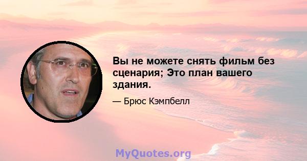 Вы не можете снять фильм без сценария; Это план вашего здания.