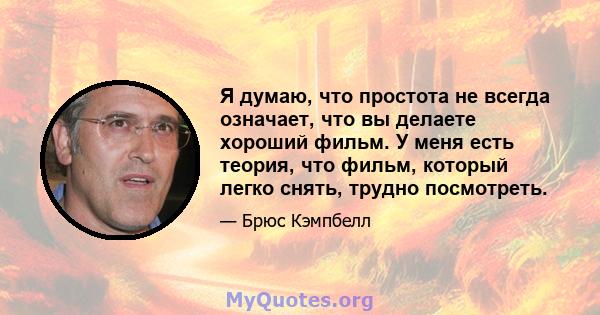 Я думаю, что простота не всегда означает, что вы делаете хороший фильм. У меня есть теория, что фильм, который легко снять, трудно посмотреть.