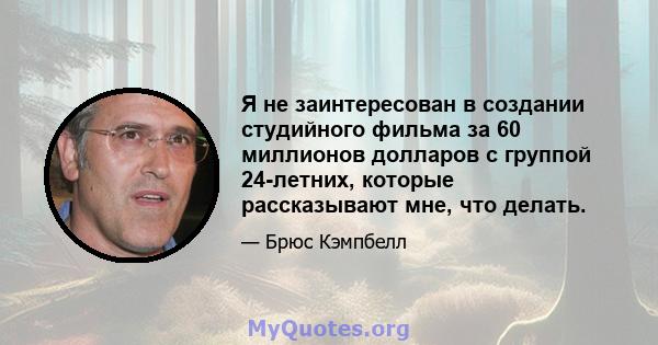 Я не заинтересован в создании студийного фильма за 60 миллионов долларов с группой 24-летних, которые рассказывают мне, что делать.