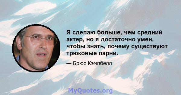 Я сделаю больше, чем средний актер, но я достаточно умен, чтобы знать, почему существуют трюковые парни.