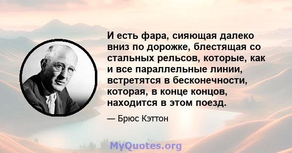 И есть фара, сияющая далеко вниз по дорожке, блестящая со стальных рельсов, которые, как и все параллельные линии, встретятся в бесконечности, которая, в конце концов, находится в этом поезд.