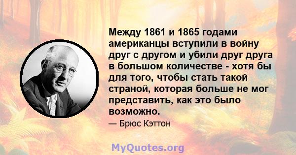 Между 1861 и 1865 годами американцы вступили в войну друг с другом и убили друг друга в большом количестве - хотя бы для того, чтобы стать такой страной, которая больше не мог представить, как это было возможно.