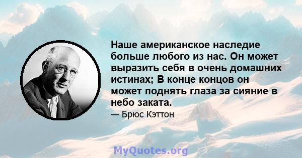 Наше американское наследие больше любого из нас. Он может выразить себя в очень домашних истинах; В конце концов он может поднять глаза за сияние в небо заката.