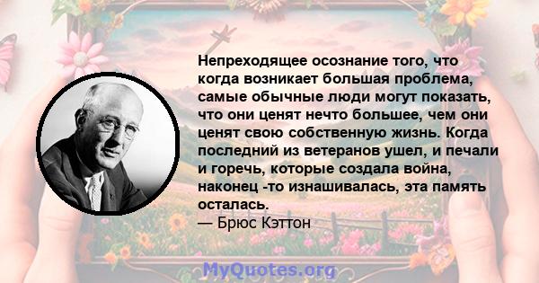 Непреходящее осознание того, что когда возникает большая проблема, самые обычные люди могут показать, что они ценят нечто большее, чем они ценят свою собственную жизнь. Когда последний из ветеранов ушел, и печали и