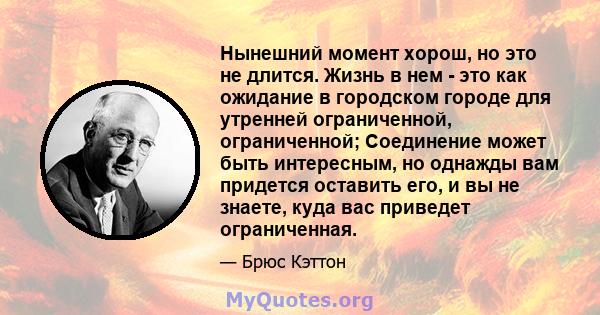 Нынешний момент хорош, но это не длится. Жизнь в нем - это как ожидание в городском городе для утренней ограниченной, ограниченной; Соединение может быть интересным, но однажды вам придется оставить его, и вы не знаете, 