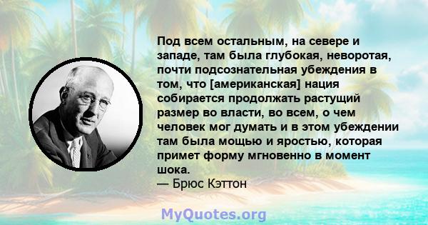 Под всем остальным, на севере и западе, там была глубокая, неворотая, почти подсознательная убеждения в том, что [американская] нация собирается продолжать растущий размер во власти, во всем, о чем человек мог думать и