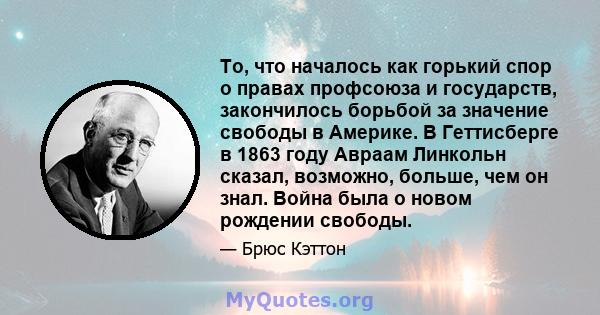 То, что началось как горький спор о правах профсоюза и государств, закончилось борьбой за значение свободы в Америке. В Геттисберге в 1863 году Авраам Линкольн сказал, возможно, больше, чем он знал. Война была о новом