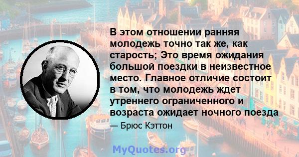 В этом отношении ранняя молодежь точно так же, как старость; Это время ожидания большой поездки в неизвестное место. Главное отличие состоит в том, что молодежь ждет утреннего ограниченного и возраста ожидает ночного