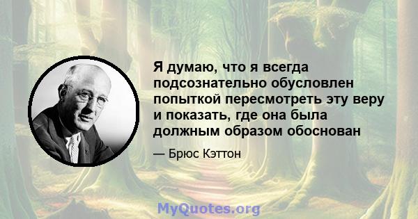 Я думаю, что я всегда подсознательно обусловлен попыткой пересмотреть эту веру и показать, где она была должным образом обоснован