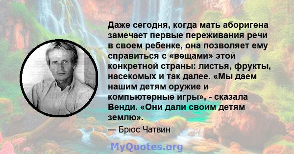 Даже сегодня, когда мать аборигена замечает первые переживания речи в своем ребенке, она позволяет ему справиться с «вещами» этой конкретной страны: листья, фрукты, насекомых и так далее. «Мы даем нашим детям оружие и