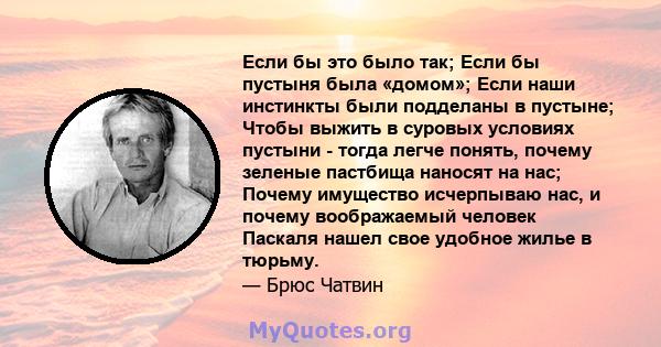 Если бы это было так; Если бы пустыня была «домом»; Если наши инстинкты были подделаны в пустыне; Чтобы выжить в суровых условиях пустыни - тогда легче понять, почему зеленые пастбища наносят на нас; Почему имущество