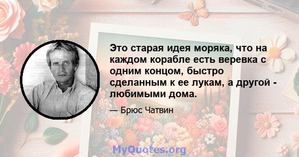 Это старая идея моряка, что на каждом корабле есть веревка с одним концом, быстро сделанным к ее лукам, а другой - любимыми дома.