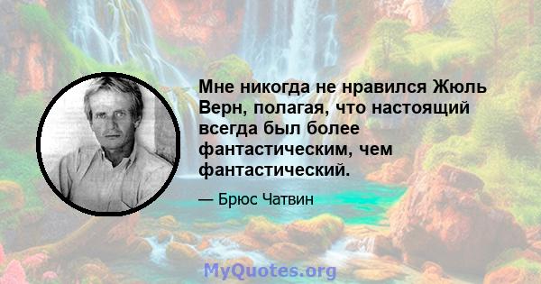 Мне никогда не нравился Жюль Верн, полагая, что настоящий всегда был более фантастическим, чем фантастический.