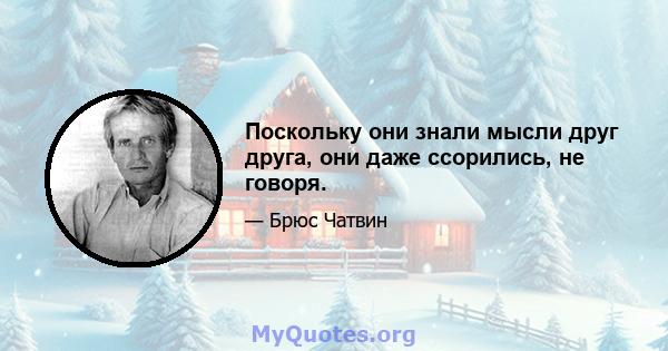 Поскольку они знали мысли друг друга, они даже ссорились, не говоря.