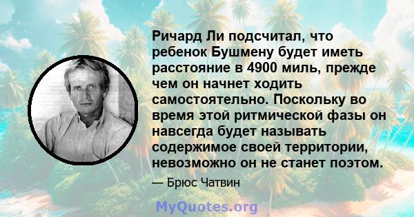 Ричард Ли подсчитал, что ребенок Бушмену будет иметь расстояние в 4900 миль, прежде чем он начнет ходить самостоятельно. Поскольку во время этой ритмической фазы он навсегда будет называть содержимое своей территории,