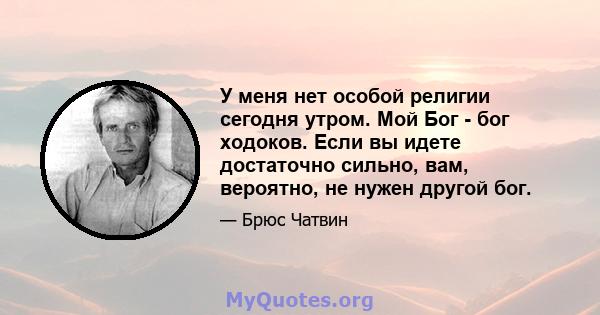 У меня нет особой религии сегодня утром. Мой Бог - бог ходоков. Если вы идете достаточно сильно, вам, вероятно, не нужен другой бог.