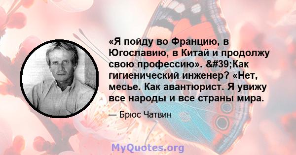 «Я пойду во Францию, в Югославию, в Китай и продолжу свою профессию». 'Как гигиенический инженер? «Нет, месье. Как авантюрист. Я увижу все народы и все страны мира.