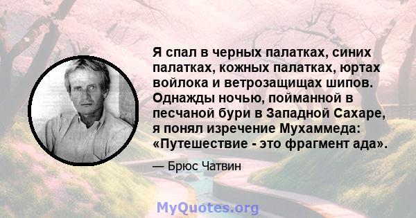 Я спал в черных палатках, синих палатках, кожных палатках, юртах войлока и ветрозащищах шипов. Однажды ночью, пойманной в песчаной бури в Западной Сахаре, я понял изречение Мухаммеда: «Путешествие - это фрагмент ада».