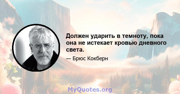 Должен ударить в темноту, пока она не истекает кровью дневного света.