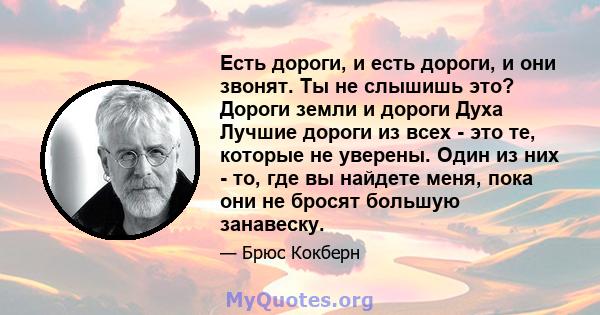 Есть дороги, и есть дороги, и они звонят. Ты не слышишь это? Дороги земли и дороги Духа Лучшие дороги из всех - это те, которые не уверены. Один из них - то, где вы найдете меня, пока они не бросят большую занавеску.