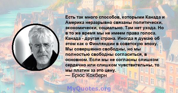 Есть так много способов, которыми Канада и Америка неразрывно связаны политически, экономически, социально. Там нет ухода. Но в то же время мы не имеем права голоса. Канада - другая страна. Иногда я думаю об этом как о