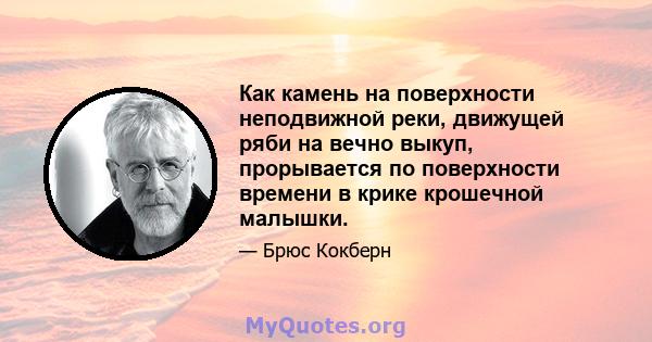 Как камень на поверхности неподвижной реки, движущей ряби на вечно выкуп, прорывается по поверхности времени в крике крошечной малышки.