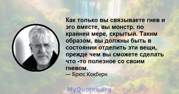 Как только вы связываете гнев и эго вместе, вы монстр, по крайней мере, скрытый. Таким образом, вы должны быть в состоянии отделить эти вещи, прежде чем вы сможете сделать что -то полезное со своим гневом.