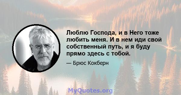 Люблю Господа, и в Него тоже любить меня. И в нем иди свой собственный путь, и я буду прямо здесь с тобой.