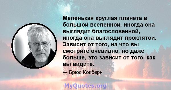 Маленькая круглая планета в большой вселенной, иногда она выглядит благословенной, иногда она выглядит проклятой. Зависит от того, на что вы смотрите очевидно, но даже больше, это зависит от того, как вы видите.