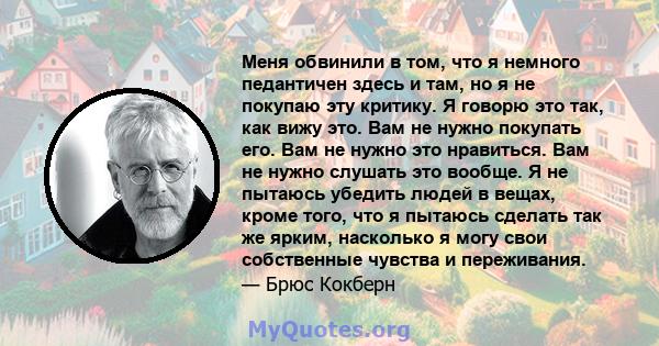 Меня обвинили в том, что я немного педантичен здесь и там, но я не покупаю эту критику. Я говорю это так, как вижу это. Вам не нужно покупать его. Вам не нужно это нравиться. Вам не нужно слушать это вообще. Я не