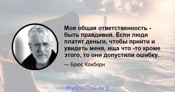 Моя общая ответственность - быть правдивой. Если люди платят деньги, чтобы прийти и увидеть меня, ища что -то кроме этого, то они допустили ошибку.