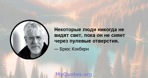 Некоторые люди никогда не видят свет, пока он не сияет через пулевые отверстия.