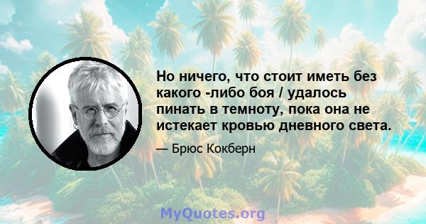 Но ничего, что стоит иметь без какого -либо боя / удалось пинать в темноту, пока она не истекает кровью дневного света.