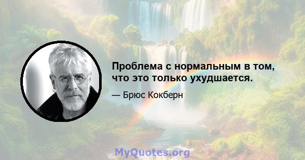 Проблема с нормальным в том, что это только ухудшается.