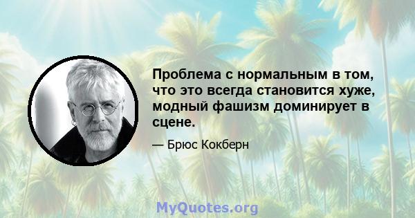 Проблема с нормальным в том, что это всегда становится хуже, модный фашизм доминирует в сцене.