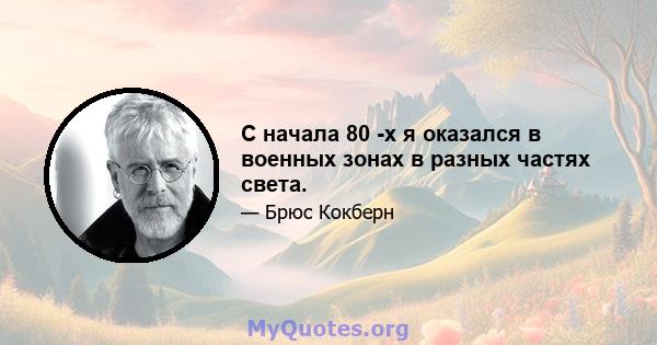 С начала 80 -х я оказался в военных зонах в разных частях света.