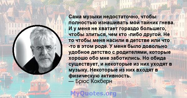 Сама музыки недостаточно, чтобы полностью изнашивать мой тайник гнева. И у меня не хватает гораздо большего, чтобы злиться, чем кто -либо другой. Не то чтобы меня насили в детстве или что -то в этом роде. У меня было