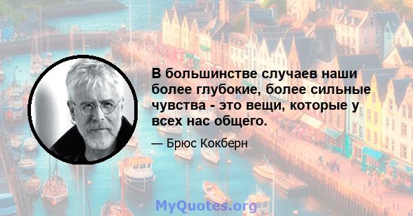 В большинстве случаев наши более глубокие, более сильные чувства - это вещи, которые у всех нас общего.