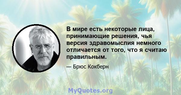 В мире есть некоторые лица, принимающие решения, чья версия здравомыслия немного отличается от того, что я считаю правильным.